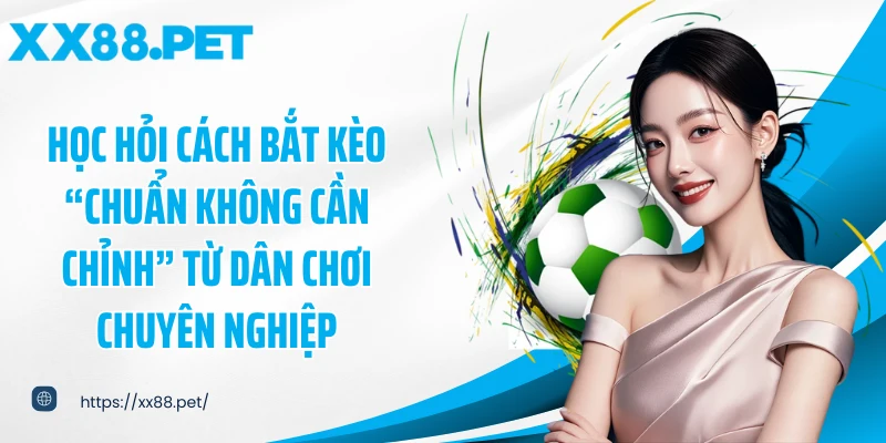 Học hỏi cách bắt kèo “chuẩn không cần chỉnh” từ dân chơi chuyên nghiệp