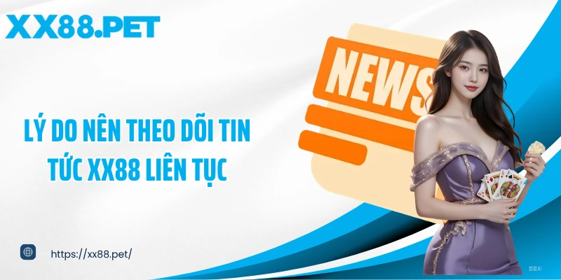 Lý do nên theo dõi tin tức XX88 liên tục